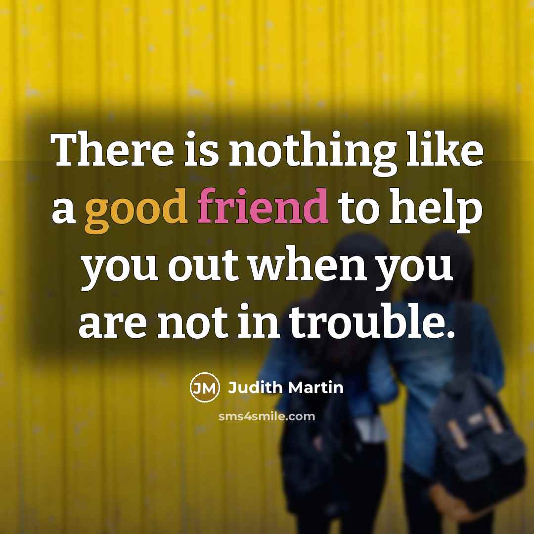 “There is nothing like a good friend to help you out when you are not in trouble.” quote by Judith Martin