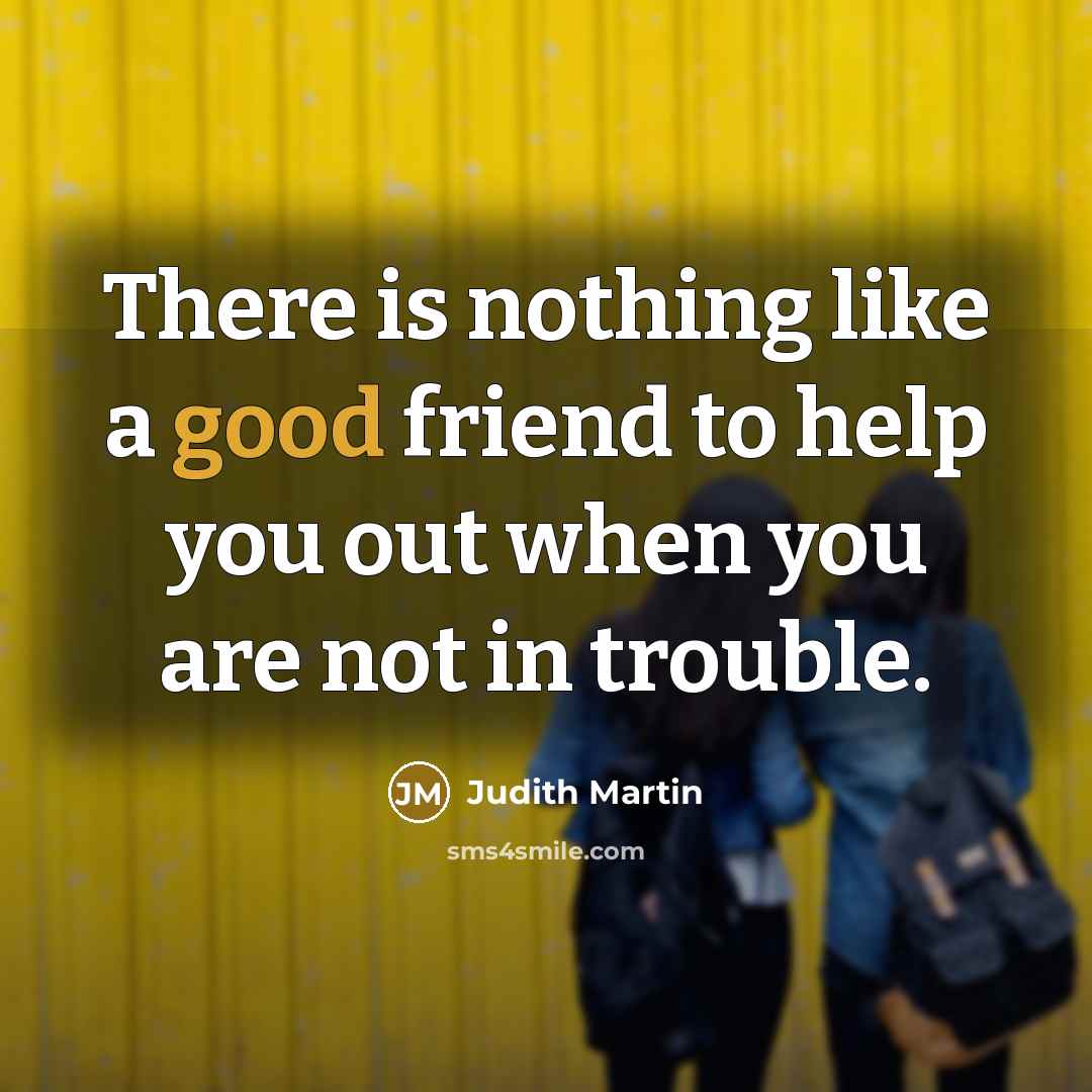 “There is nothing like a good friend to help you…” quote by Judith Martin