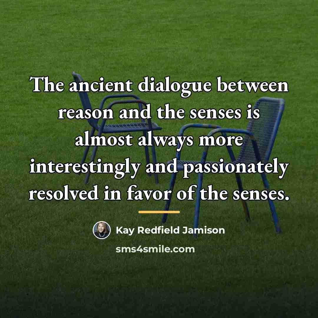 “The ancient dialogue between reason and the senses is almost…” quote by Kay Redfield Jamison
