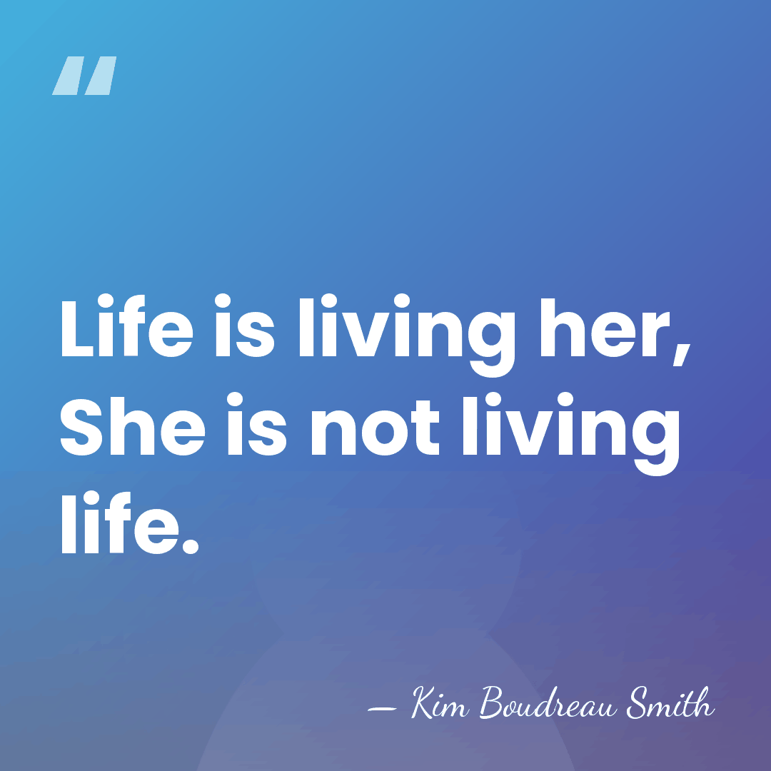 Life is living her, She is not living life. - Kim Boudreau Smith
