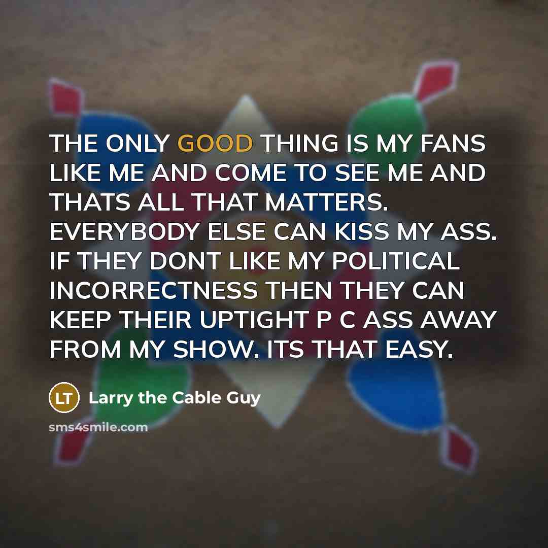 “THE ONLY GOOD THING IS MY FANS LIKE ME AND…” quote by Larry the Cable Guy