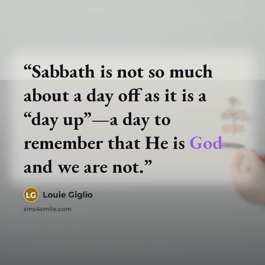 “Sabbath is not so much about a day off as it is a “day up”—a day to remember that He is God and we are not.” quote by Louie Giglio