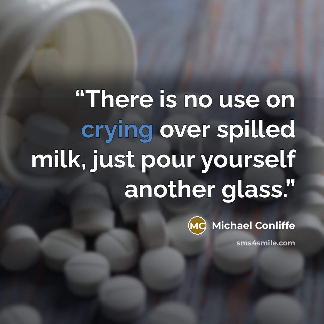 “There is no use on crying over spilled milk, just pour yourself another glass.” quote by Michael Conliffe