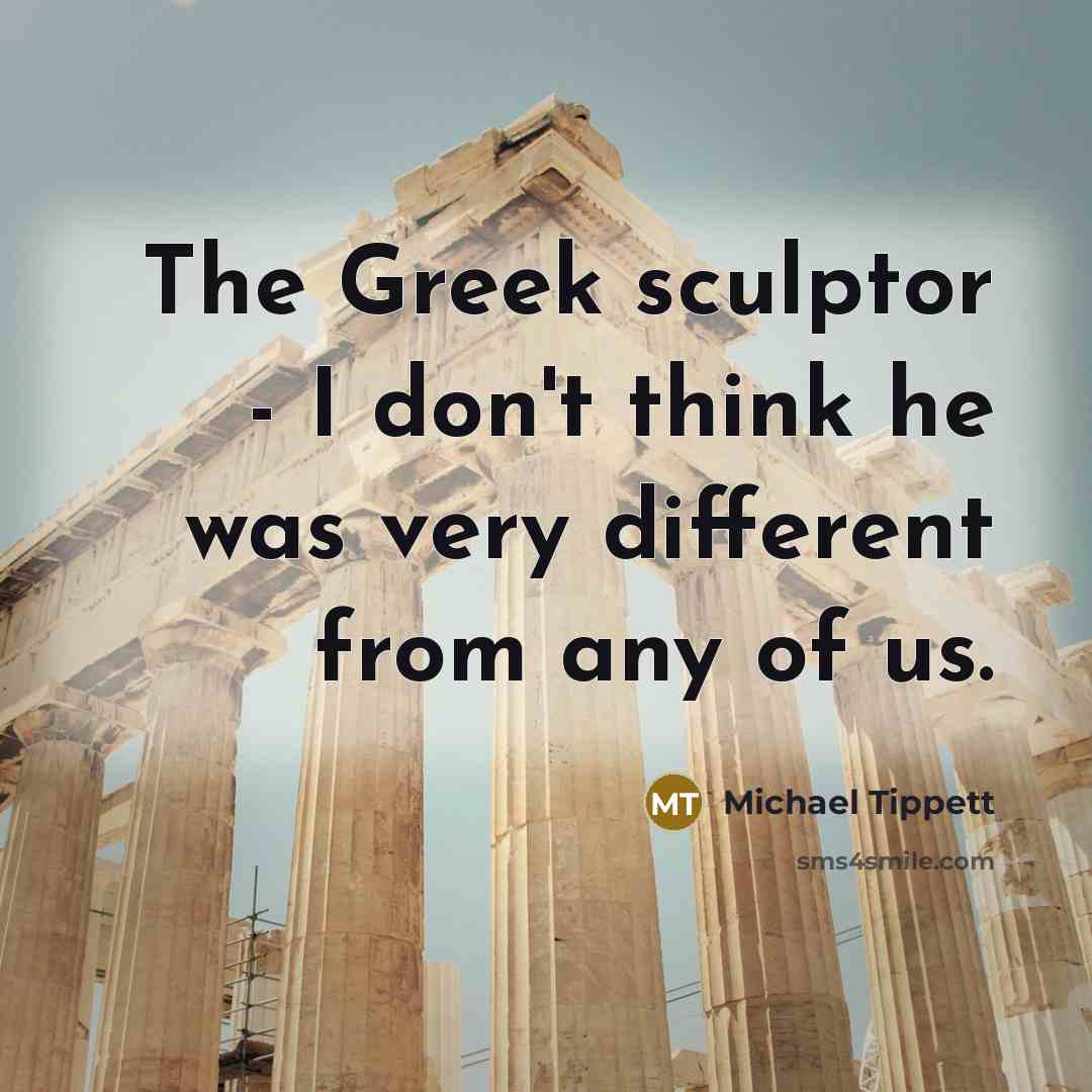 “The Greek sculptor - I don't think he was very…” quote by Michael Tippett