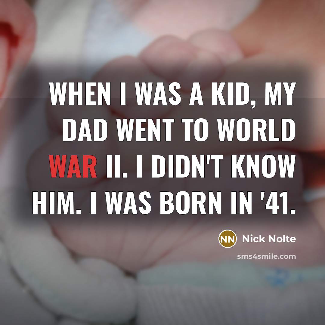 “When I was a kid, my dad went to World War II. I didn't know him. I was born in '41.” quote by Nick Nolte