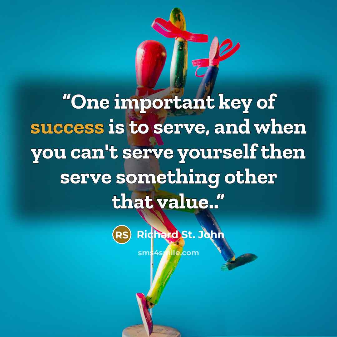 “One important key of success is to serve, and when you can't serve yourself then serve something other that value..” quote by Richard St. John