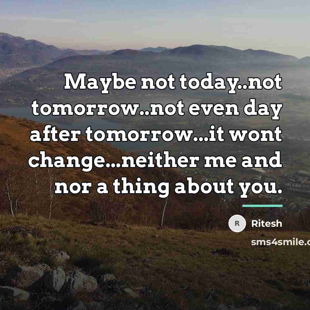 “Maybe not today..not tomorrow..not even day after tomorrow...it wont change...neither…” quote by Ritesh