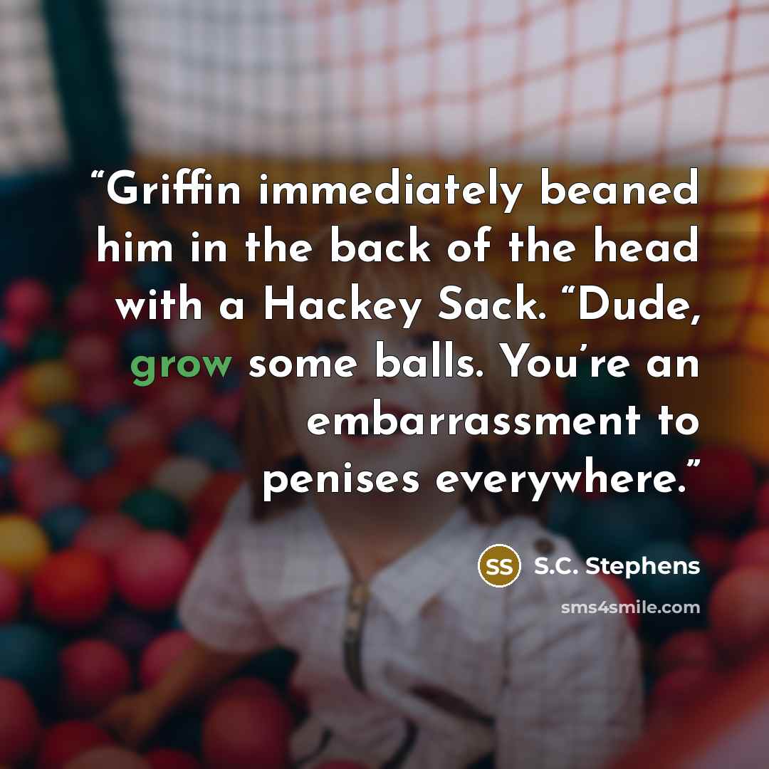 “Griffin immediately beaned him in the back of the head with a Hackey Sack. “Dude, grow some balls. You’re an embarrassment to penises everywhere.” quote by S.C. Stephens
