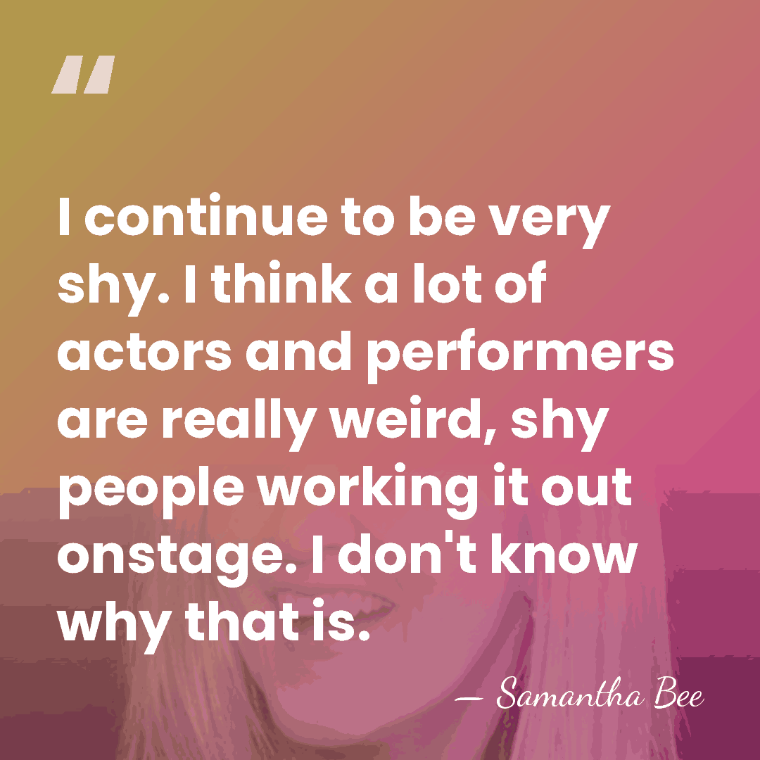 I continue to be very shy. I think a lot of actors&hellip; - Samantha Bee
