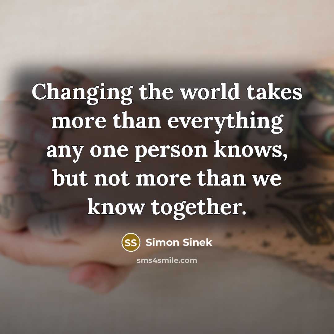 “Changing the world takes more than everything any one person…” quote by Simon Sinek