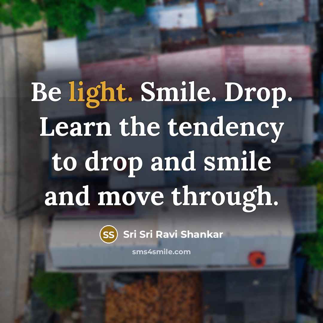 “Be light. Smile. Drop. Learn the tendency to drop and smile and move through.” quote by Sri Sri Ravi Shankar