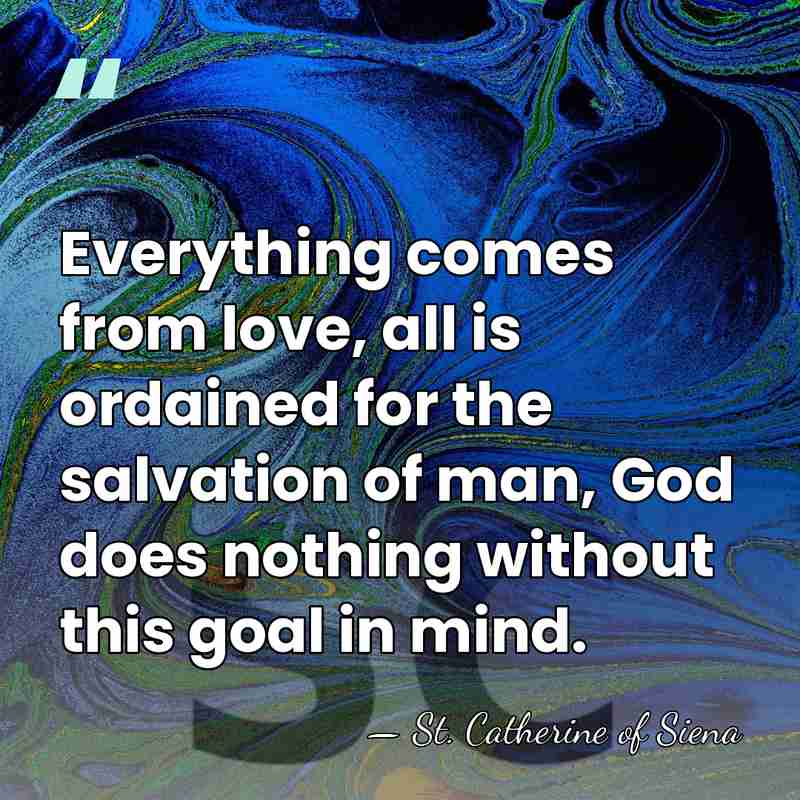 Everything comes from love, all is ordained for the salvation of man,&hellip; - St. Catherine of Siena