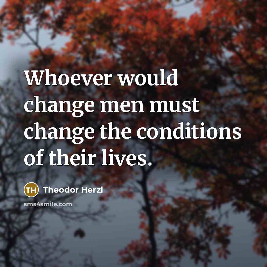 “Whoever would change men must change the conditions of their…” quote by Theodor Herzl