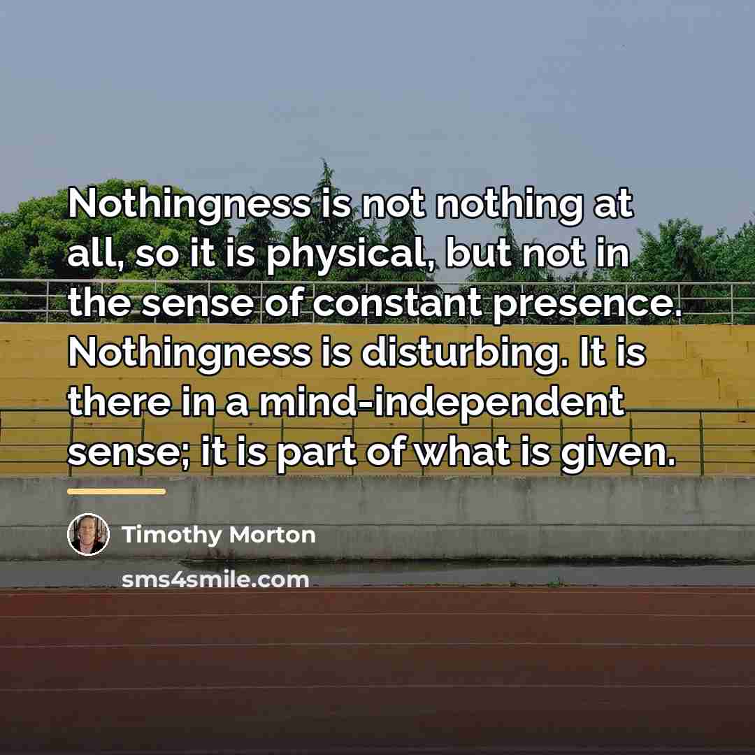 “Nothingness is not nothing at all, so it is physical,…” quote by Timothy Morton