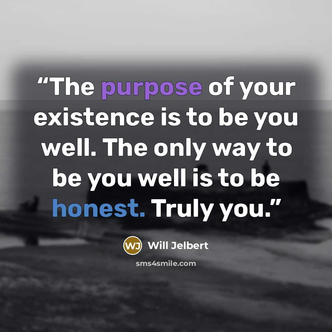 “The purpose of your existence is to be you well. The only way to be you well is to be honest. Truly you.” quote by Will Jelbert