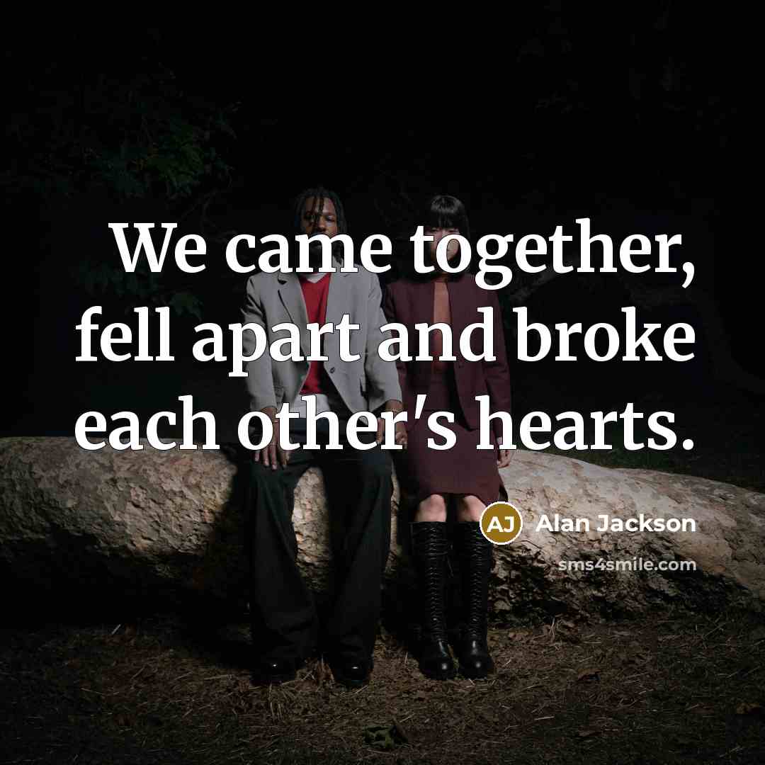 “We came together, fell apart and broke each other's hearts.…” quote by Alan Jackson