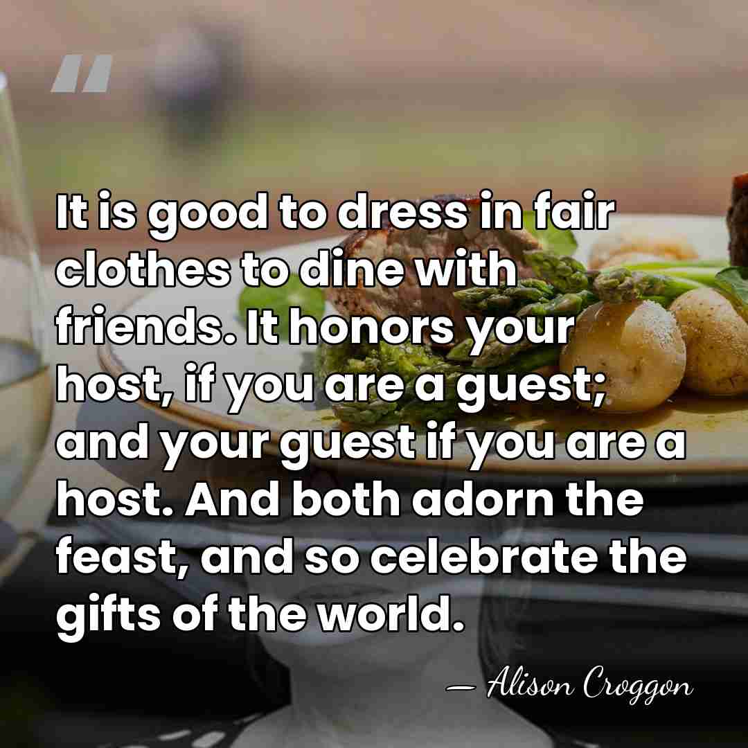 It is good to dress in fair clothes to dine with friends.&hellip; - Alison Croggon