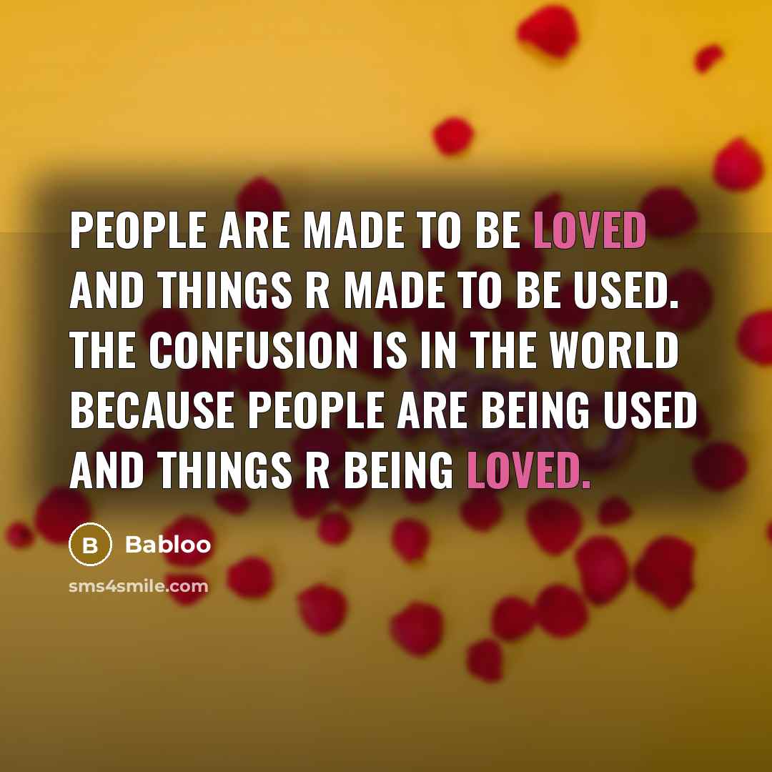 “People are made to be Loved and Things r made to be Used. The confusion is in the World because People are being Used and Things r being Loved.” quote by Babloo