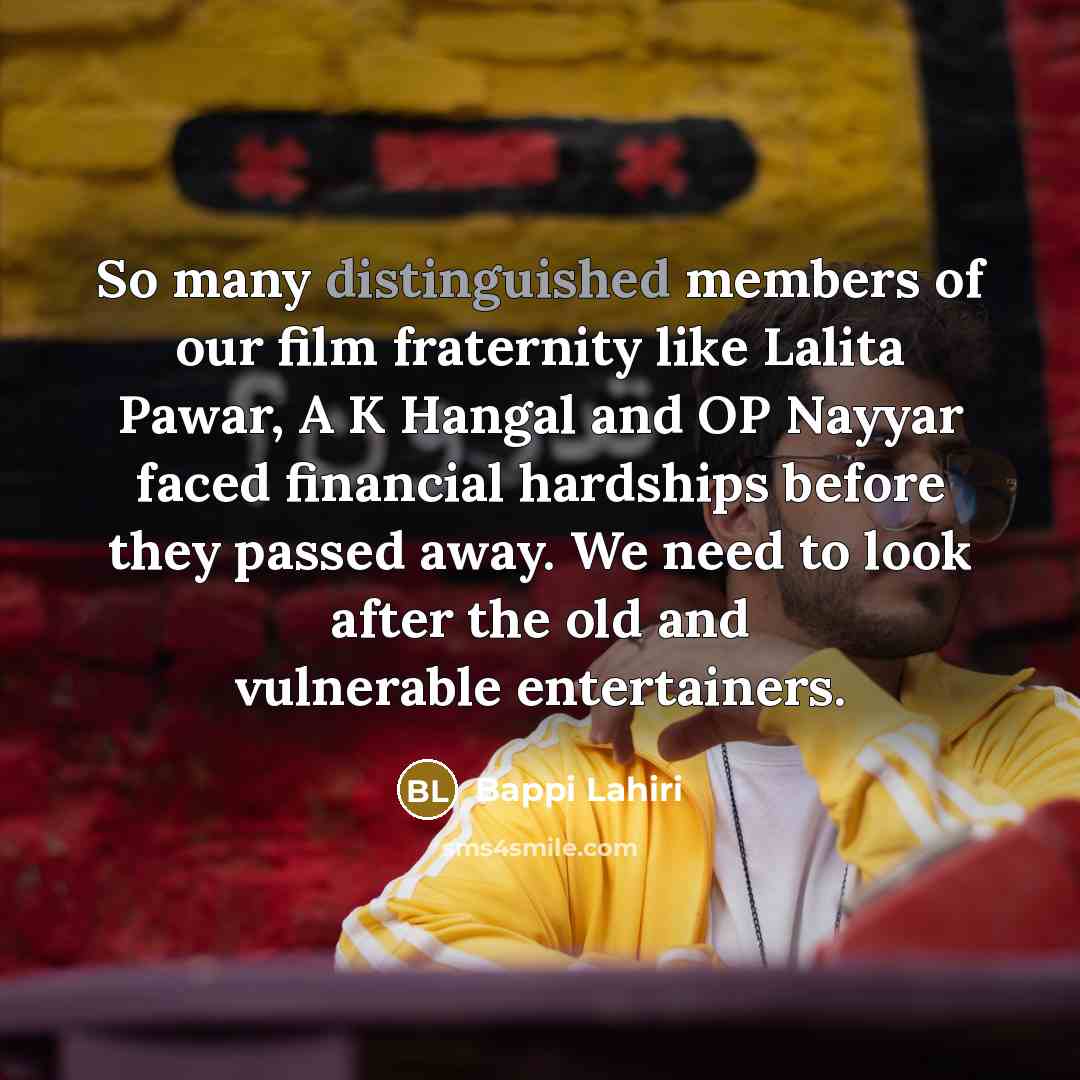 “So many distinguished members of our film fraternity like Lalita Pawar, A K Hangal and OP Nayyar faced financial hardships before they passed away. We need to look after the old and vulnerable entertainers.” quote by Bappi Lahiri