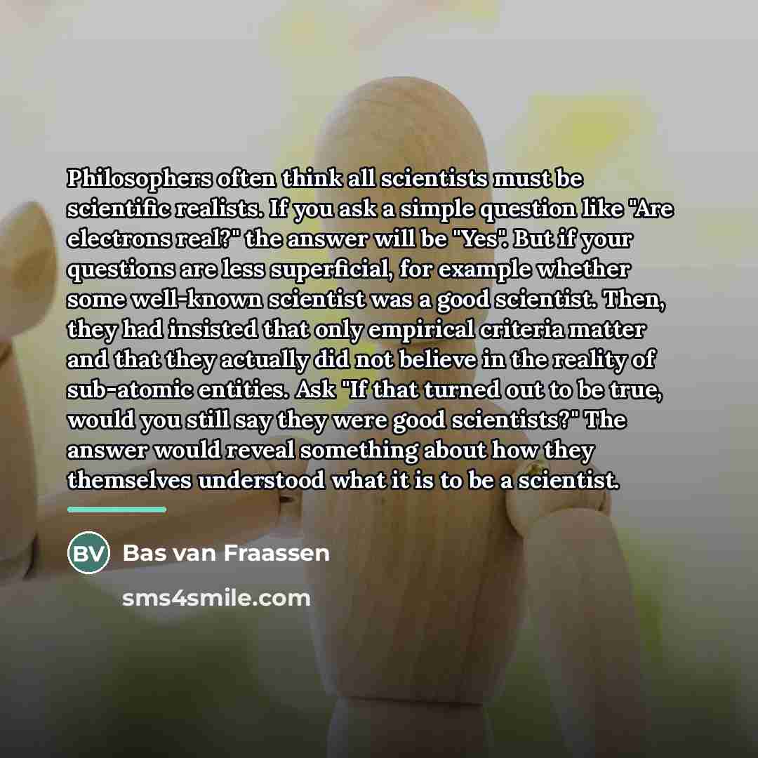 “Philosophers often think all scientists must be scientific realists. If…” quote by Bas van Fraassen