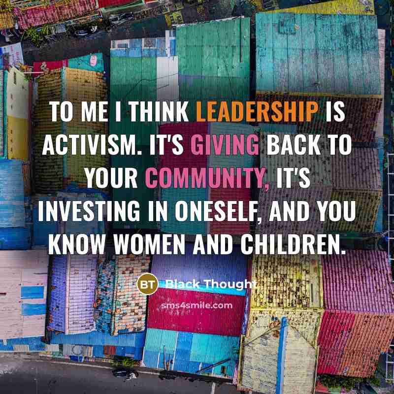 “To me I think leadership is activism. It's giving back to your community, it's investing in oneself, and you know women and children.” quote by Black Thought