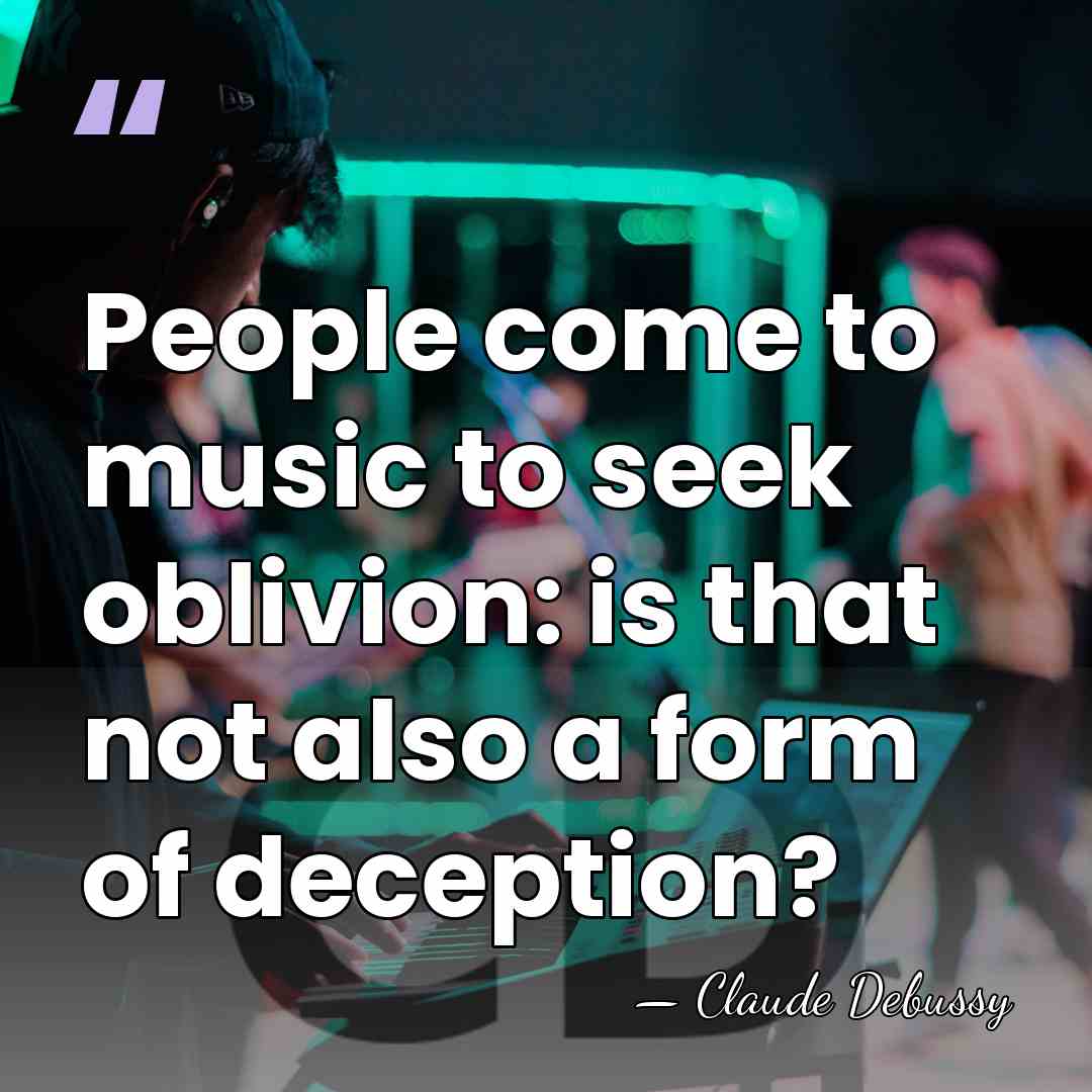 People come to music to seek oblivion: is that not also a&hellip; - Claude Debussy