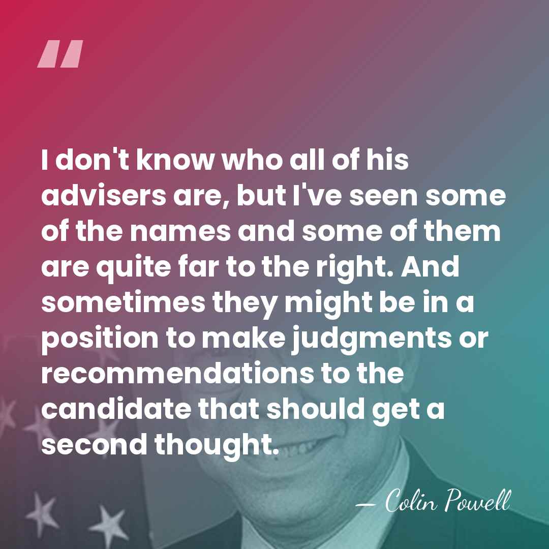 I don't know who all of his advisers are, but I've seen&hellip; - Colin Powell