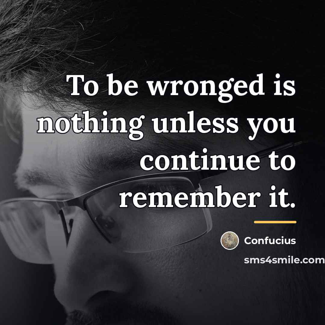 “To be wronged is nothing unless you continue to remember…” quote by Confucius
