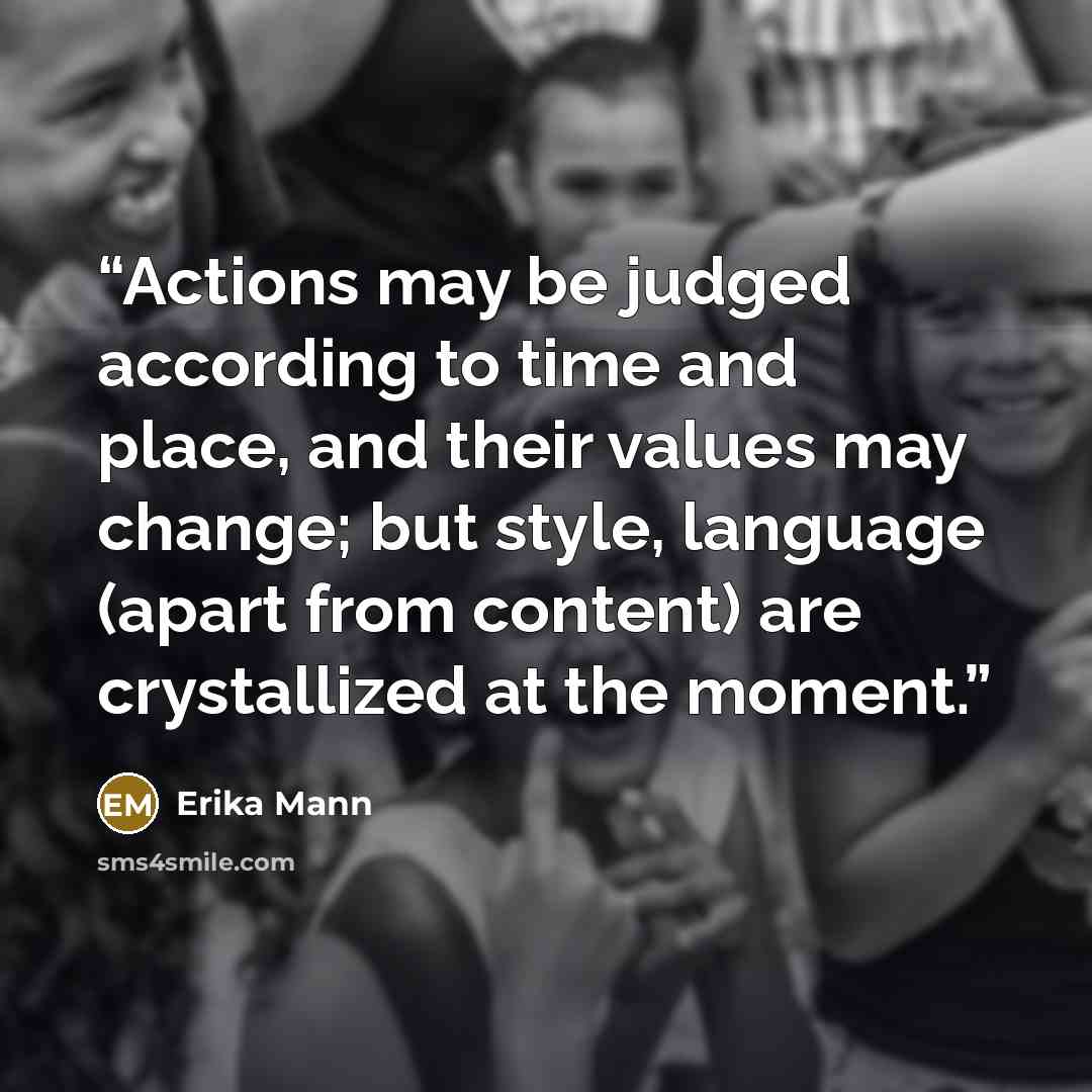 “Actions may be judged according to time and place, and their values may change; but style, language (apart from content) are crystallized at the moment.” quote by Erika Mann