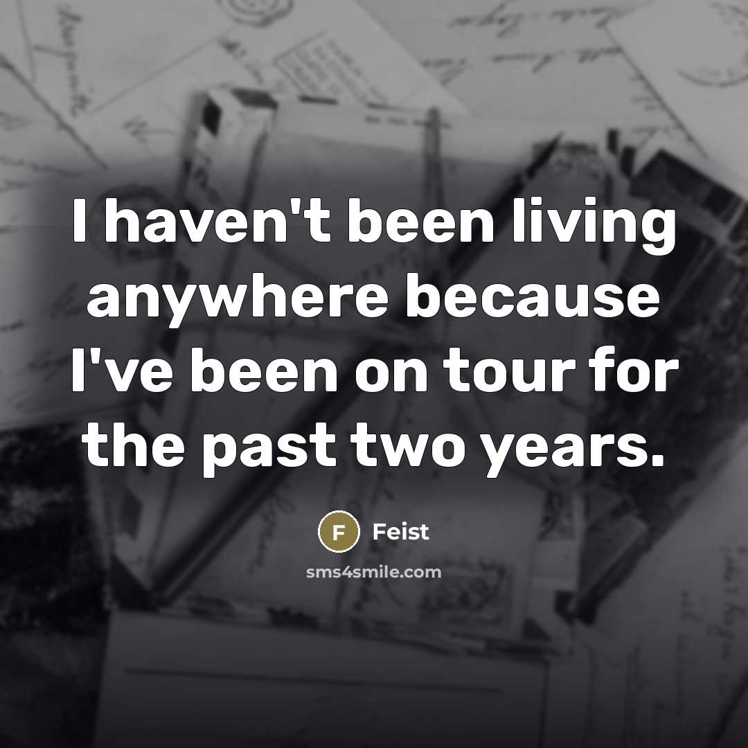 “I haven't been living anywhere because I've been on tour…” quote by Feist