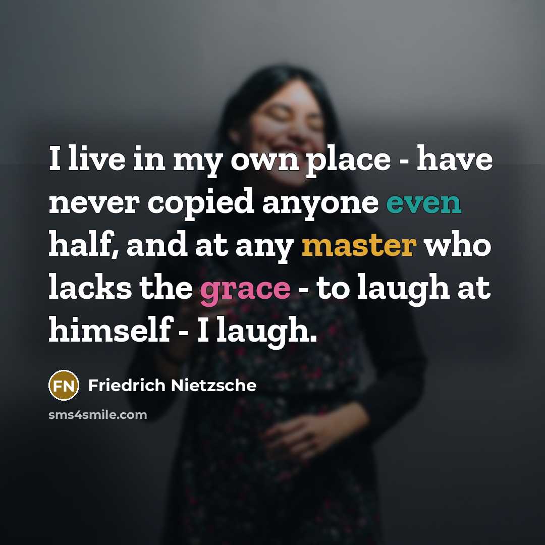 “I live in my own place - have never copied anyone even half, and at any master who lacks the grace - to laugh at himself - I laugh.” quote by Friedrich Nietzsche