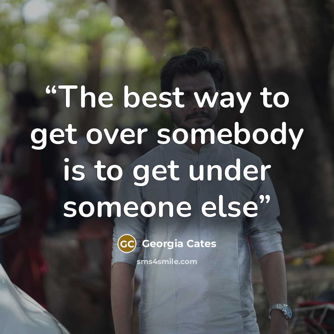 “The best way to get over somebody is to get under someone else” quote by Georgia Cates