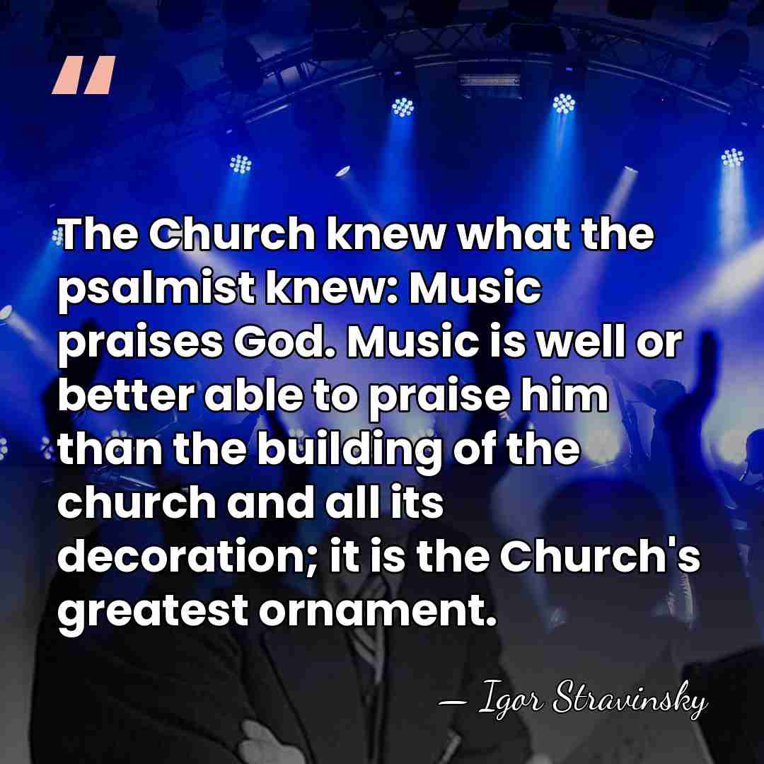 The Church knew what the psalmist knew: Music praises God. Music is&hellip; - Igor Stravinsky