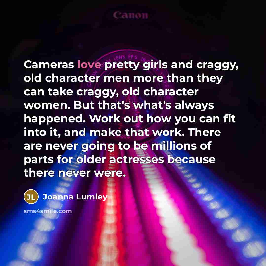 “Cameras love pretty girls and craggy, old character men more…” quote by Joanna Lumley