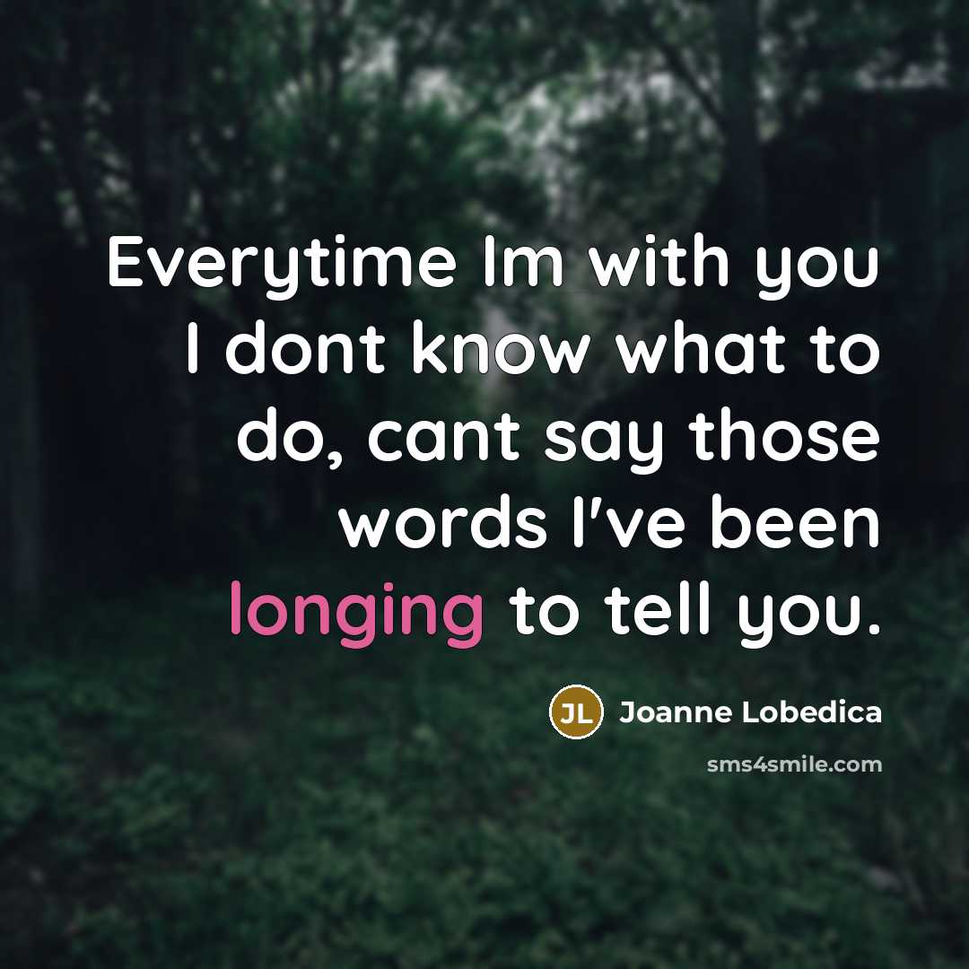 “Everytime Im with you I dont know what to do, cant say those words I've been longing to tell you.” quote by Joanne Lobedica