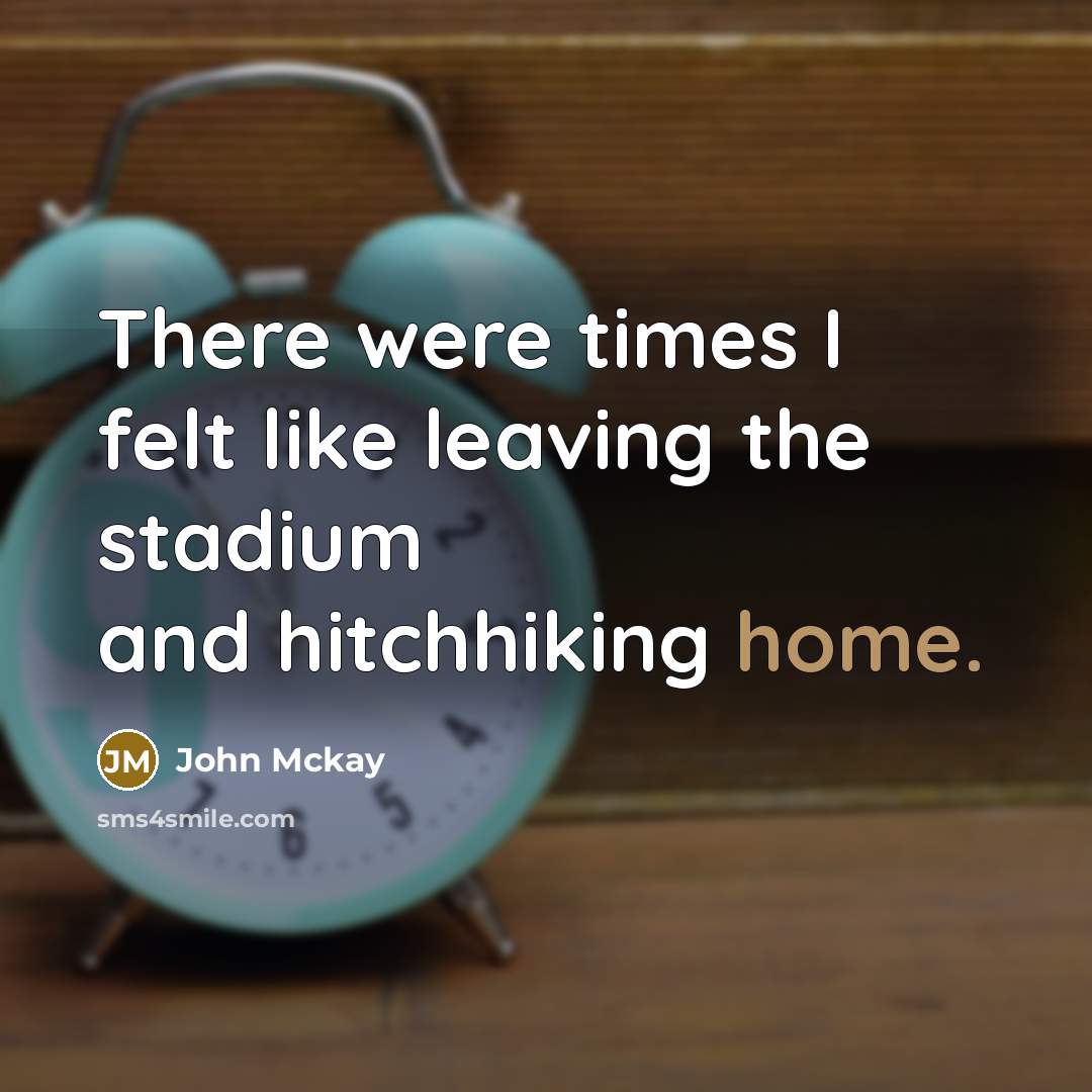 “There were times I felt like leaving the stadium and…” quote by John Mckay
