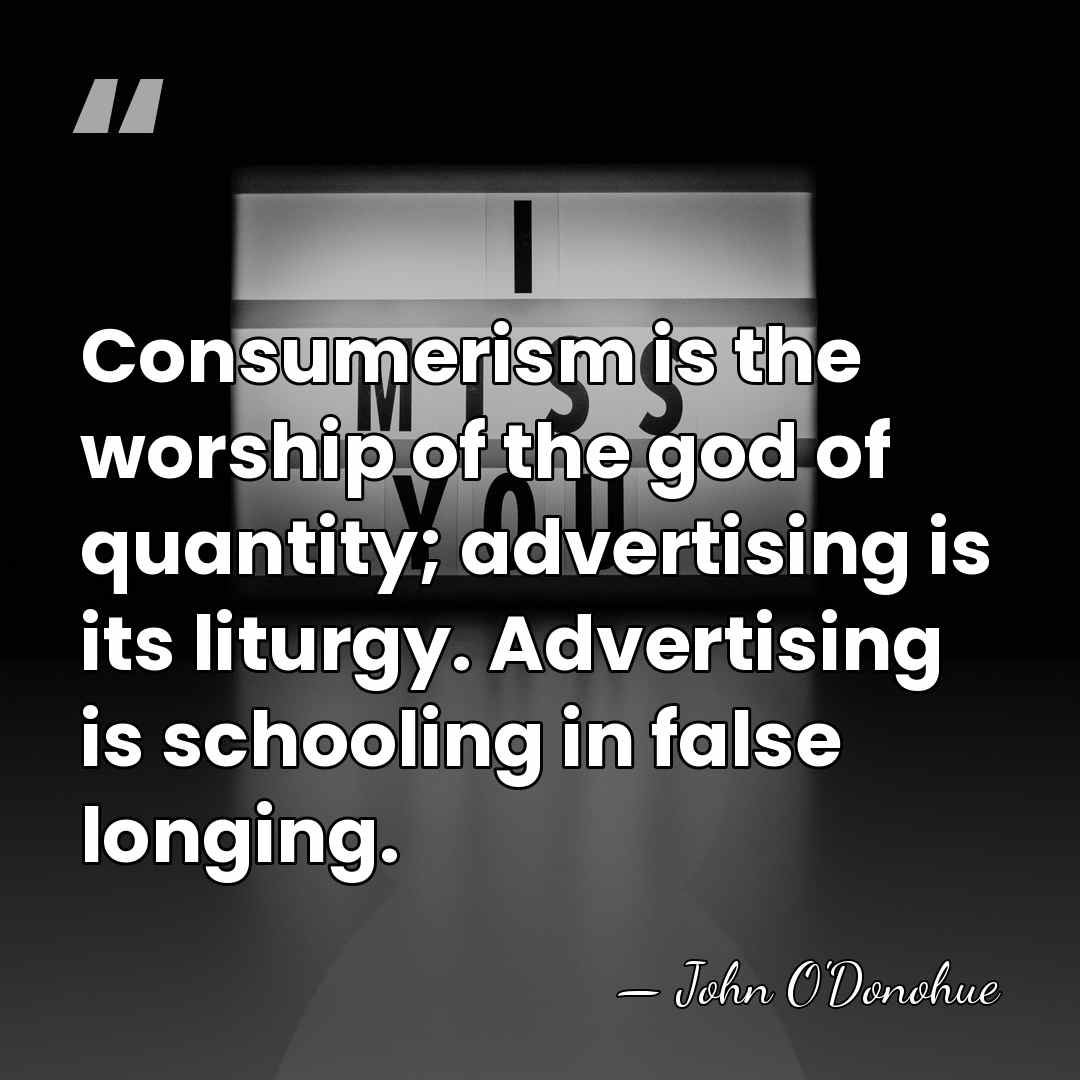 Consumerism is the worship of the god of quantity; advertising is its&hellip; - John O'Donohue