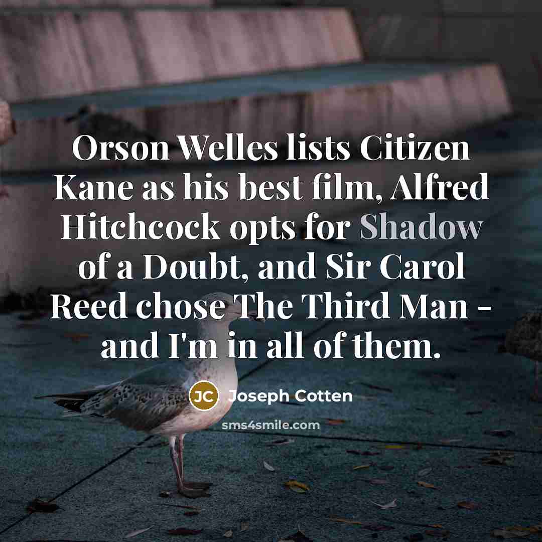 “Orson Welles lists Citizen Kane as his best film, Alfred Hitchcock opts for Shadow of a Doubt, and Sir Carol Reed chose The Third Man - and I'm in all of them.” quote by Joseph Cotten