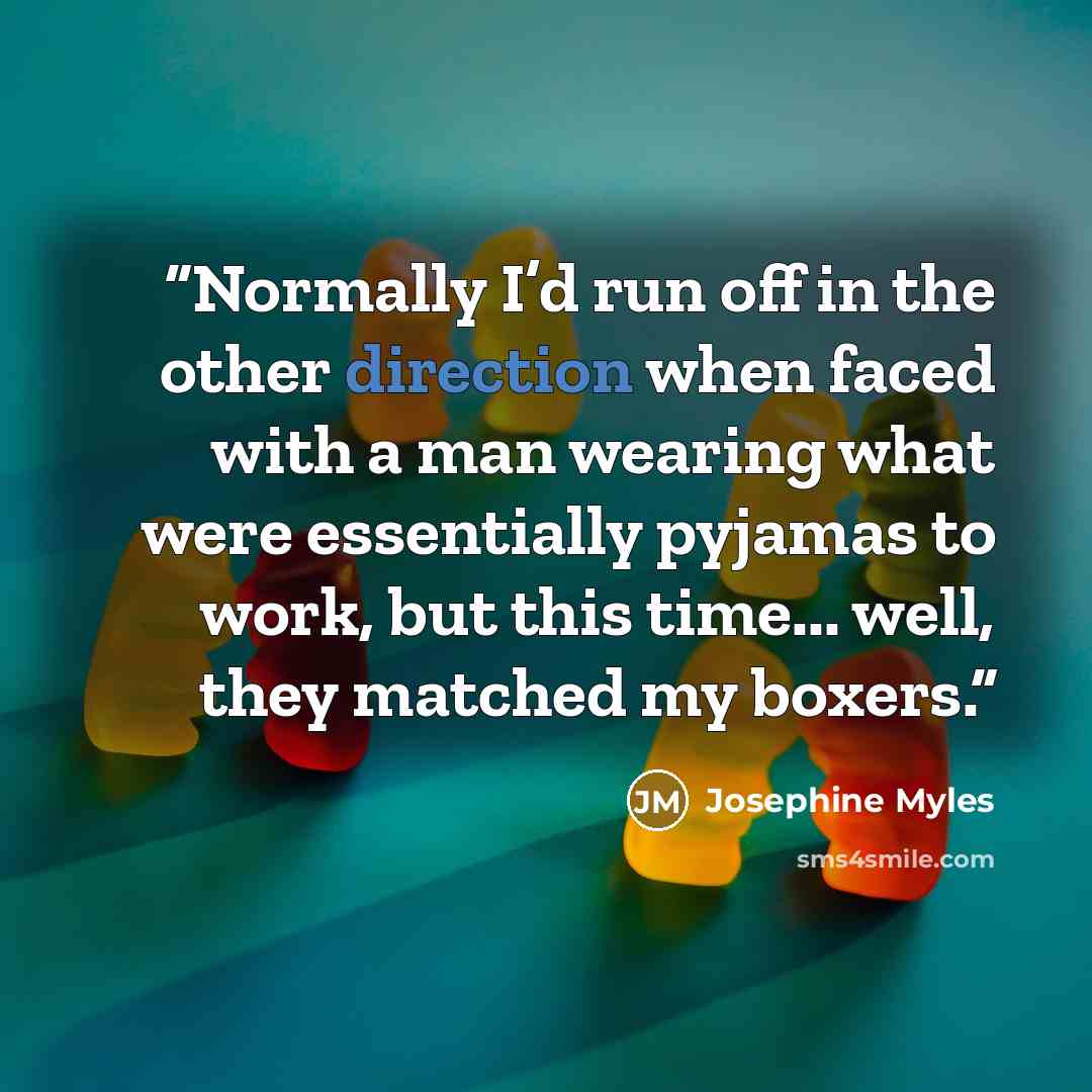 “Normally I’d run off in the other direction when faced with a man wearing what were essentially pyjamas to work, but this time... well, they matched my boxers.” quote by Josephine Myles