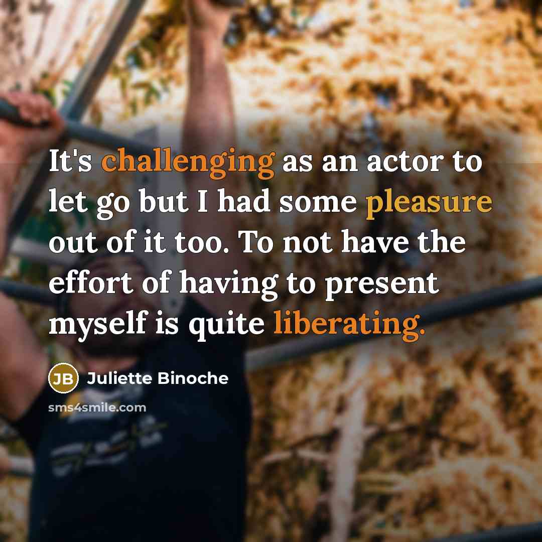 “It's challenging as an actor to let go but I had some pleasure out of it too. To not have the effort of having to present myself is quite liberating.” quote by Juliette Binoche