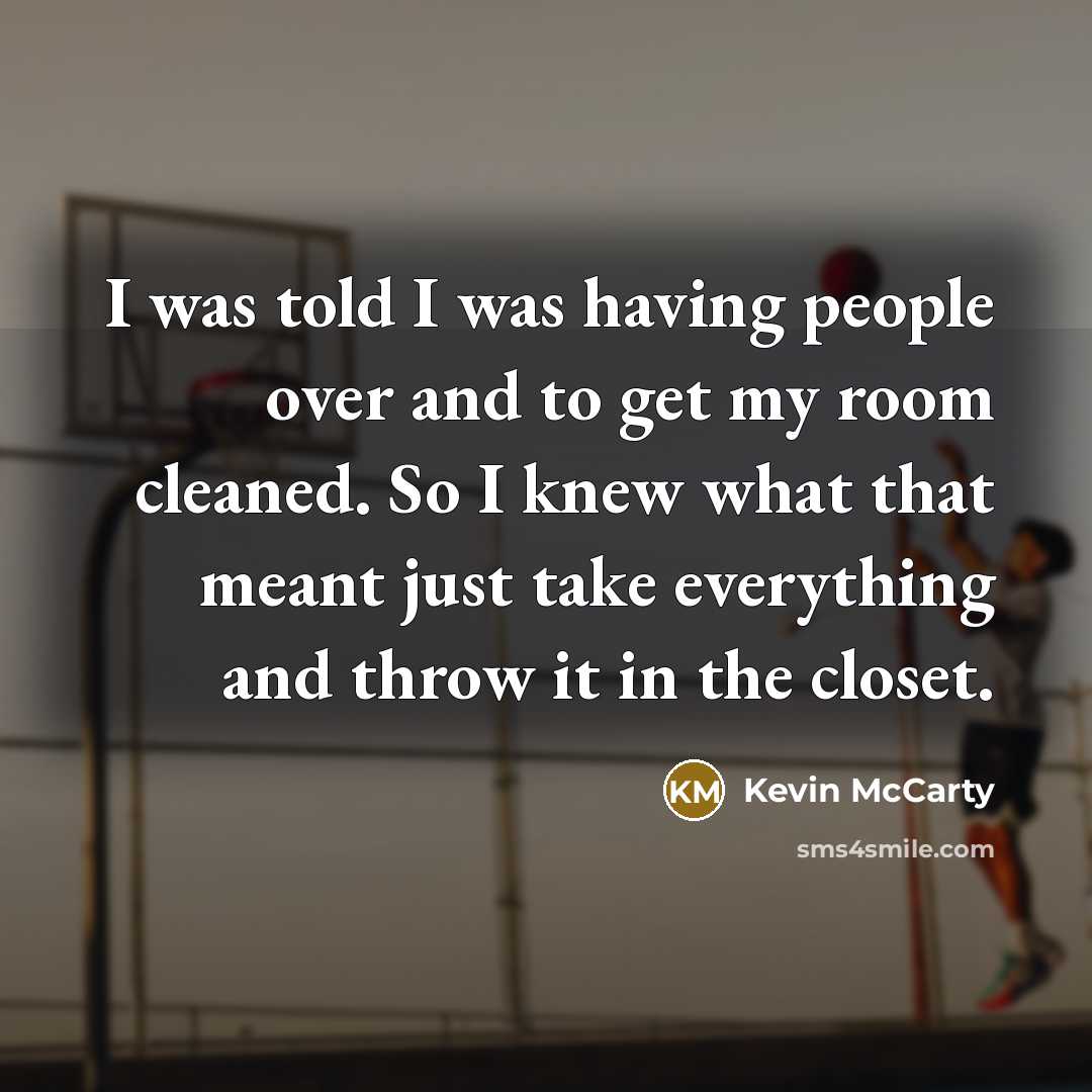 “I was told I was having people over and to get my room cleaned. So I knew what that meant just take everything and throw it in the closet.” quote by Kevin McCarty