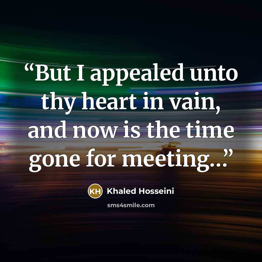 “But I appealed unto thy heart in vain, and now is the time gone for meeting…” quote by Khaled Hosseini