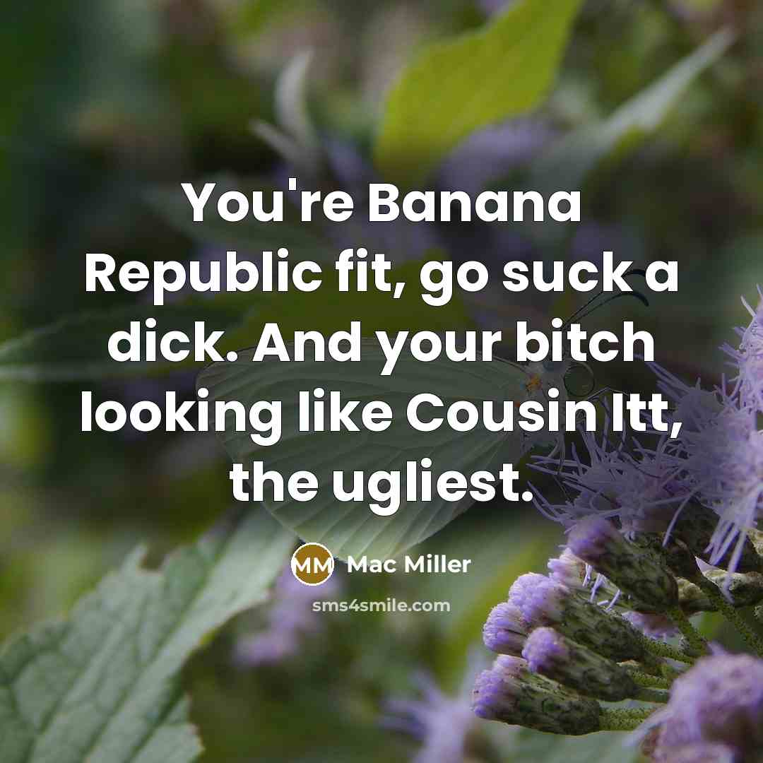 “You're Banana Republic fit, go suck a dick. And your bitch looking like Cousin Itt, the ugliest.” quote by Mac Miller