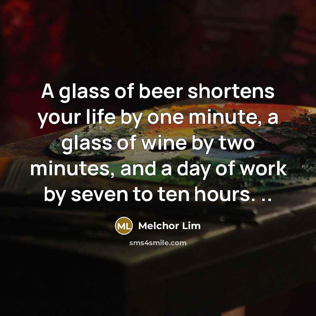 “A glass of beer shortens your life by one minute,…” quote by Melchor Lim