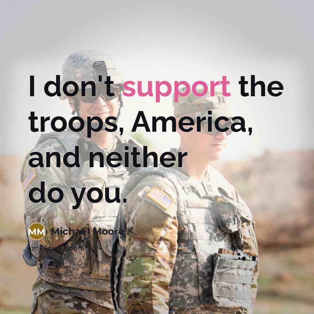 “I don't support the troops, America, and neither do you.…” quote by Michael Moore