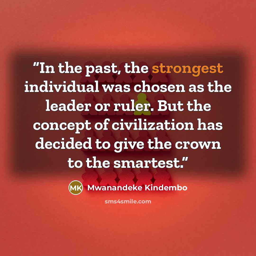 “In the past, the strongest individual was chosen as the leader or ruler. But the concept of civilization has decided to give the crown to the smartest.” quote by Mwanandeke Kindembo