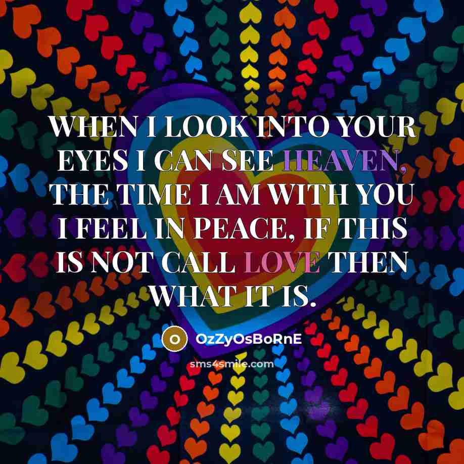 “WHEN I LOOK INTO YOUR EYES I CAN SEE HEAVEN, THE TIME I AM WITH YOU I FEEL IN PEACE, IF THIS IS NOT CALL LOVE THEN WHAT IT IS.” quote by OzZyOsBoRnE