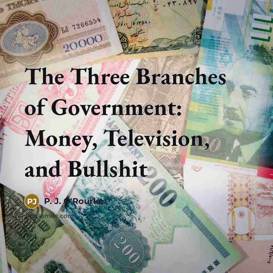 “The Three Branches of Government: Money, Television, and Bullshit…” quote by P. J. O'Rourke