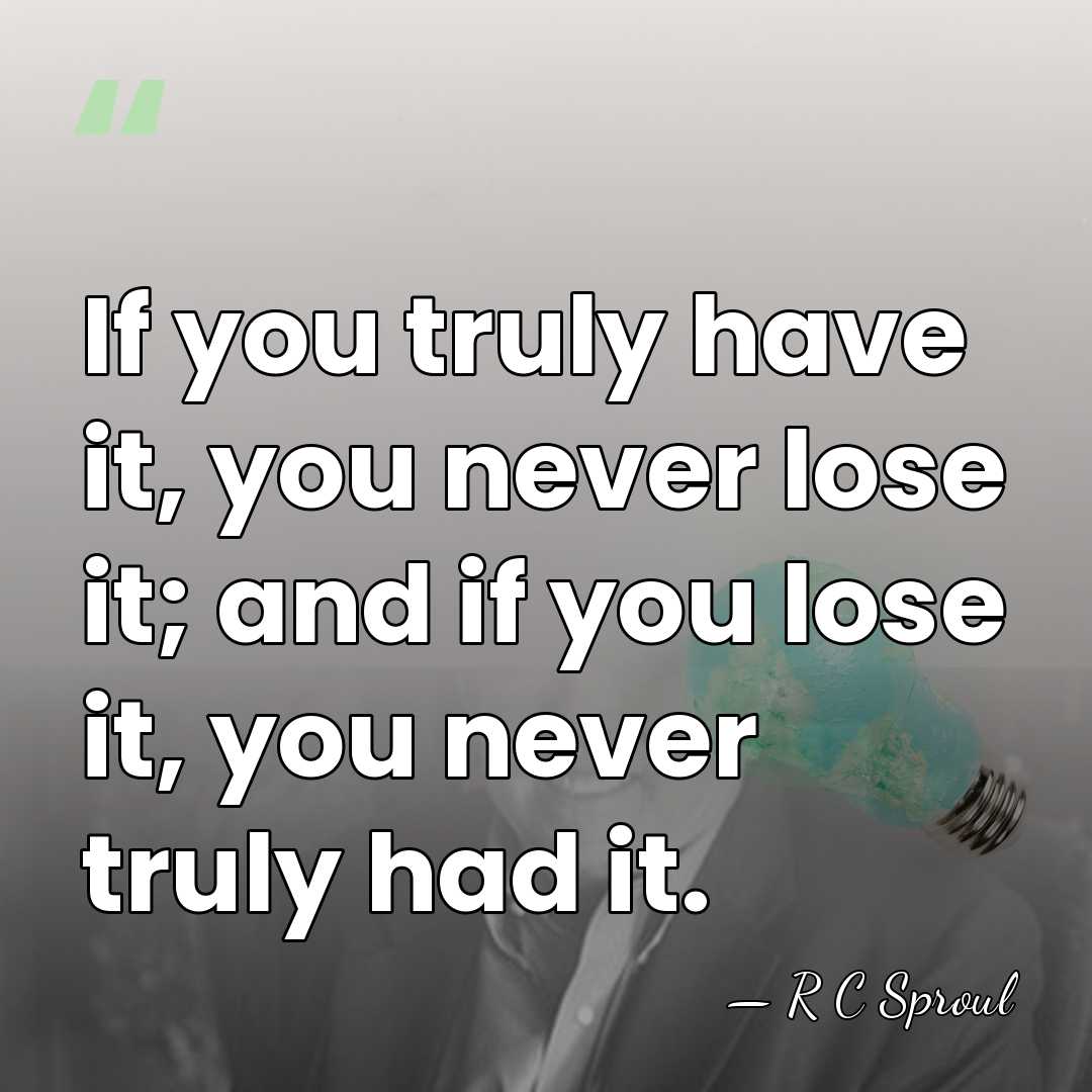 If you truly have it, you never lose it; and if you&hellip; - R C Sproul