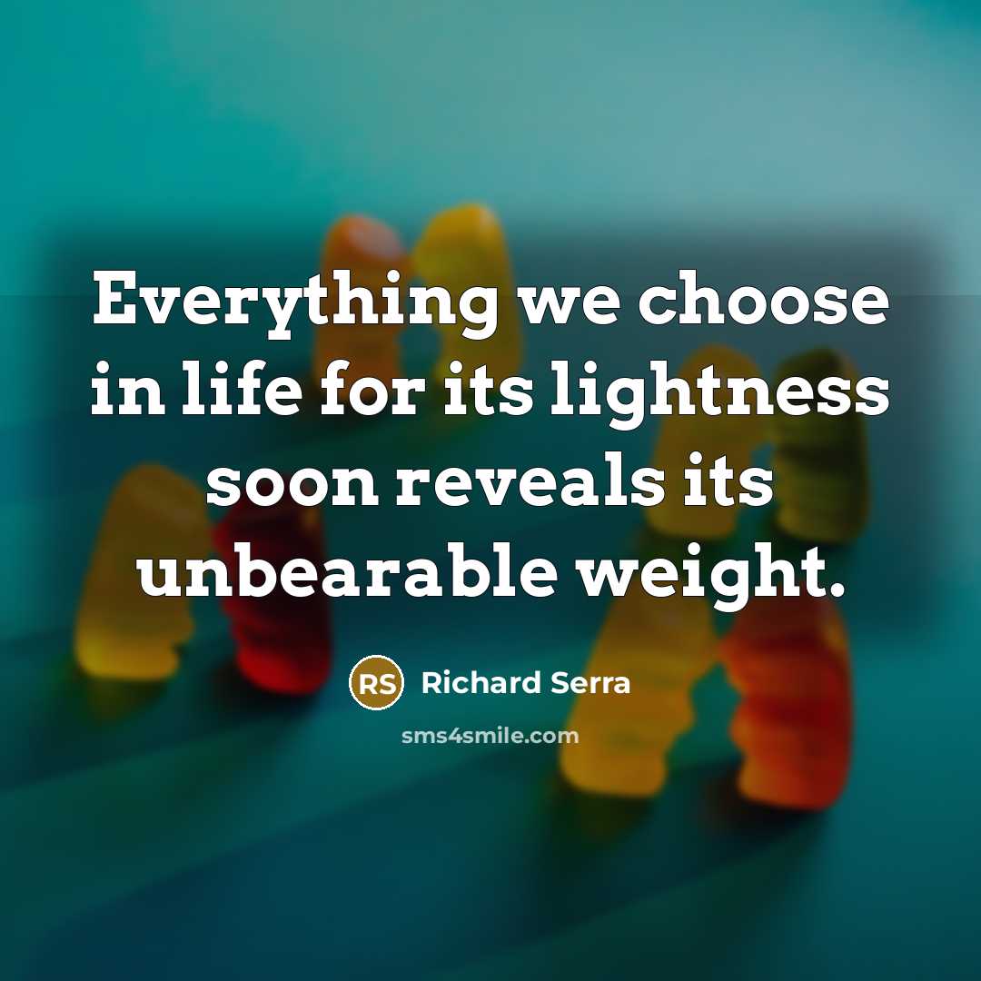 “Everything we choose in life for its lightness soon reveals…” quote by Richard Serra